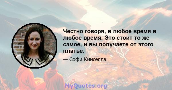 Честно говоря, в любое время в любое время. Это стоит то же самое, и вы получаете от этого платье.