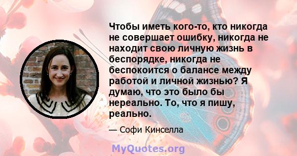 Чтобы иметь кого-то, кто никогда не совершает ошибку, никогда не находит свою личную жизнь в беспорядке, никогда не беспокоится о балансе между работой и личной жизнью? Я думаю, что это было бы нереально. То, что я