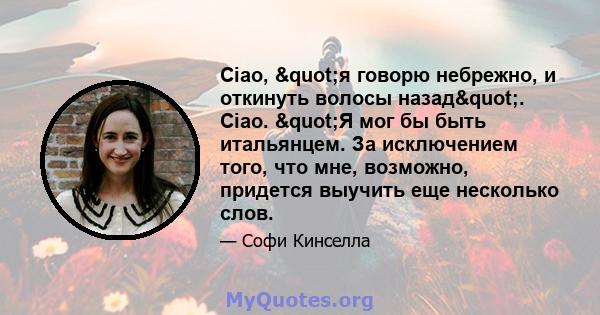 Ciao, "я говорю небрежно, и откинуть волосы назад". Ciao. "Я мог бы быть итальянцем. За исключением того, что мне, возможно, придется выучить еще несколько слов.