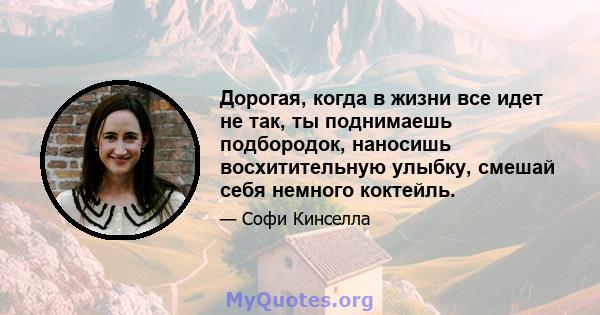 Дорогая, когда в жизни все идет не так, ты поднимаешь подбородок, наносишь восхитительную улыбку, смешай себя немного коктейль.