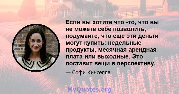 Если вы хотите что -то, что вы не можете себе позволить, подумайте, что еще эти деньги могут купить: недельные продукты, месячная арендная плата или выходные. Это поставит вещи в перспективу.