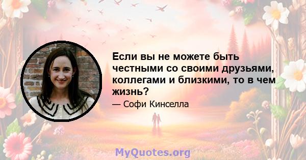 Если вы не можете быть честными со своими друзьями, коллегами и близкими, то в чем жизнь?