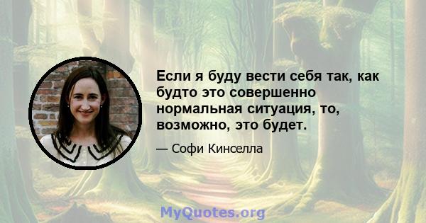 Если я буду вести себя так, как будто это совершенно нормальная ситуация, то, возможно, это будет.