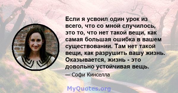 Если я усвоил один урок из всего, что со мной случилось, это то, что нет такой вещи, как самая большая ошибка в вашем существовании. Там нет такой вещи, как разрушить вашу жизнь. Оказывается, жизнь - это довольно