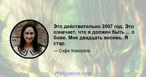 Это действительно 2007 год. Это означает, что я должен быть ... о боже. Мне двадцать восемь. Я стар.