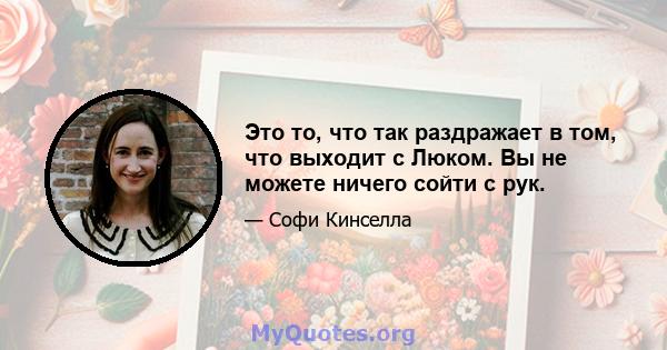 Это то, что так раздражает в том, что выходит с Люком. Вы не можете ничего сойти с рук.