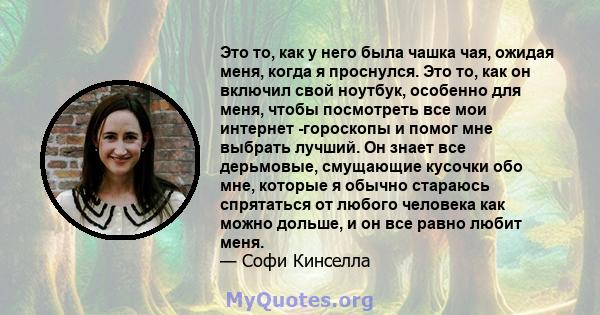 Это то, как у него была чашка чая, ожидая меня, когда я проснулся. Это то, как он включил свой ноутбук, особенно для меня, чтобы посмотреть все мои интернет -гороскопы и помог мне выбрать лучший. Он знает все дерьмовые, 