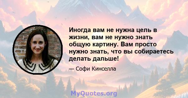 Иногда вам не нужна цель в жизни, вам не нужно знать общую картину. Вам просто нужно знать, что вы собираетесь делать дальше!