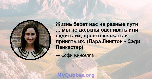 Жизнь берет нас на разные пути ... мы не должны оценивать или судить их, просто уважать и принять их. (Лара Лингтон - Сэди Ланкастер)