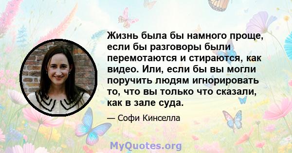 Жизнь была бы намного проще, если бы разговоры были перемотаются и стираются, как видео. Или, если бы вы могли поручить людям игнорировать то, что вы только что сказали, как в зале суда.