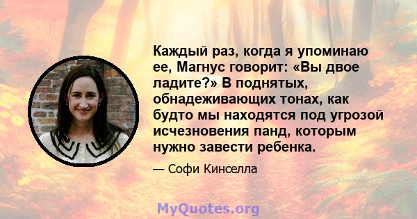 Каждый раз, когда я упоминаю ее, Магнус говорит: «Вы двое ладите?» В поднятых, обнадеживающих тонах, как будто мы находятся под угрозой исчезновения панд, которым нужно завести ребенка.