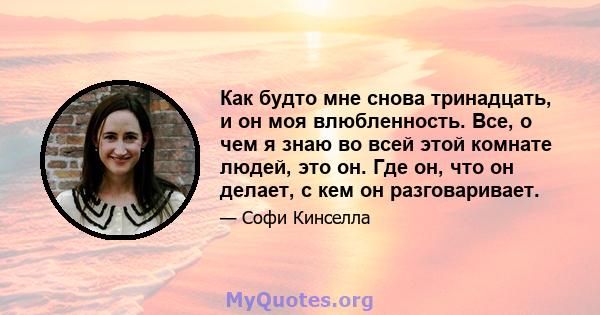 Как будто мне снова тринадцать, и он моя влюбленность. Все, о чем я знаю во всей этой комнате людей, это он. Где он, что он делает, с кем он разговаривает.