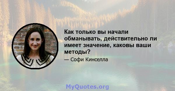 Как только вы начали обманывать, действительно ли имеет значение, каковы ваши методы?