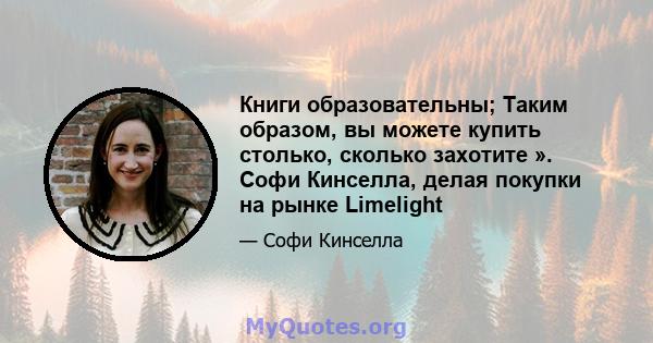 Книги образовательны; Таким образом, вы можете купить столько, сколько захотите ». Софи Кинселла, делая покупки на рынке Limelight