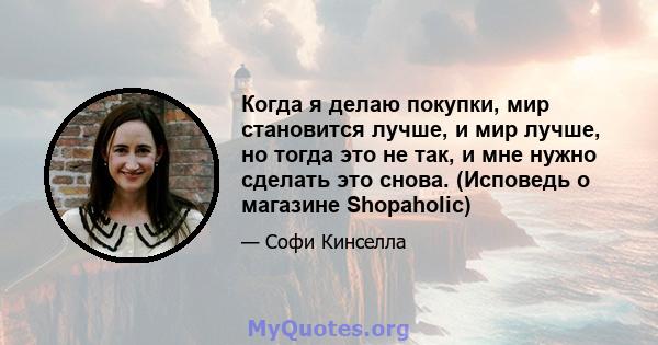 Когда я делаю покупки, мир становится лучше, и мир лучше, но тогда это не так, и мне нужно сделать это снова. (Исповедь о магазине Shopaholic)