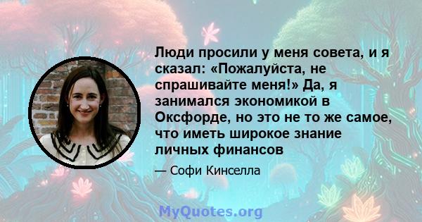 Люди просили у меня совета, и я сказал: «Пожалуйста, не спрашивайте меня!» Да, я занимался экономикой в ​​Оксфорде, но это не то же самое, что иметь широкое знание личных финансов