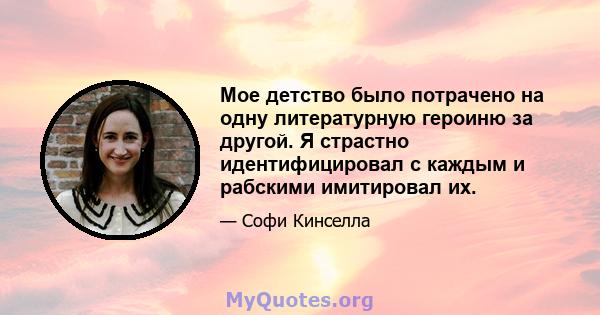 Мое детство было потрачено на одну литературную героиню за другой. Я страстно идентифицировал с каждым и рабскими имитировал их.