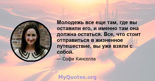 Молодежь все еще там, где вы оставили его, и именно там она должна остаться. Все, что стоит отправиться в жизненное путешествие, вы уже взяли с собой.