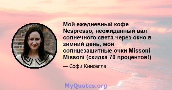 Мой ежедневный кофе Nespresso, неожиданный вал солнечного света через окно в зимний день, мои солнцезащитные очки Missoni Missoni (скидка 70 процентов!)