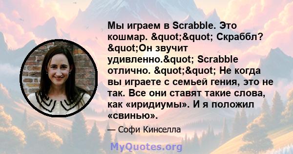 Мы играем в Scrabble. Это кошмар. "" Скраббл? "Он звучит удивленно." Scrabble отлично. "" Не когда вы играете с семьей гения, это не так. Все они ставят такие слова, как «иридиумы». И я