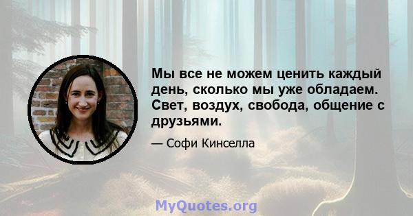 Мы все не можем ценить каждый день, сколько мы уже обладаем. Свет, воздух, свобода, общение с друзьями.