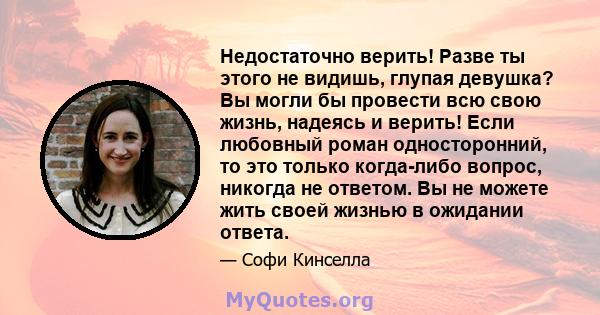 Недостаточно верить! Разве ты этого не видишь, глупая девушка? Вы могли бы провести всю свою жизнь, надеясь и верить! Если любовный роман односторонний, то это только когда-либо вопрос, никогда не ответом. Вы не можете