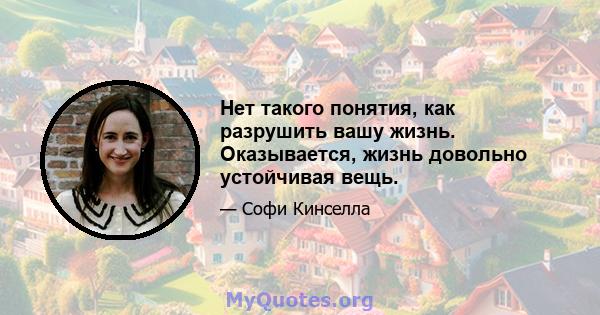 Нет такого понятия, как разрушить вашу жизнь. Оказывается, жизнь довольно устойчивая вещь.