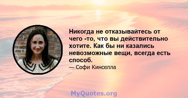 Никогда не отказывайтесь от чего -то, что вы действительно хотите. Как бы ни казались невозможные вещи, всегда есть способ.