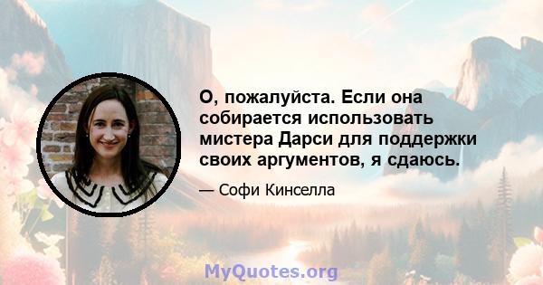 О, пожалуйста. Если она собирается использовать мистера Дарси для поддержки своих аргументов, я сдаюсь.