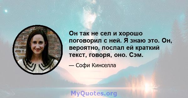 Он так не сел и хорошо поговорил с ней. Я знаю это. Он, вероятно, послал ей краткий текст, говоря, оно. Сэм.