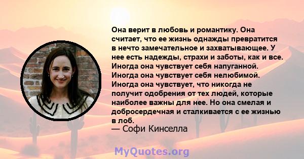 Она верит в любовь и романтику. Она считает, что ее жизнь однажды превратится в нечто замечательное и захватывающее. У нее есть надежды, страхи и заботы, как и все. Иногда она чувствует себя напуганной. Иногда она