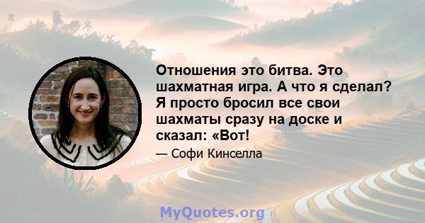 Отношения это битва. Это шахматная игра. А что я сделал? Я просто бросил все свои шахматы сразу на доске и сказал: «Вот!