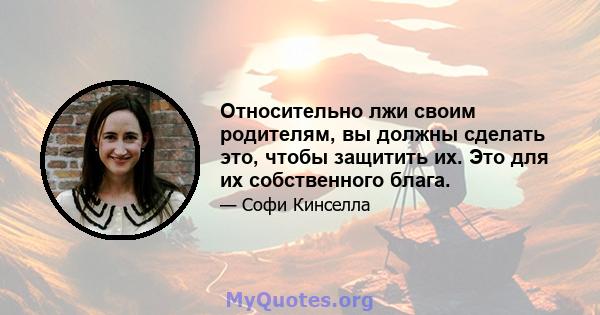 Относительно лжи своим родителям, вы должны сделать это, чтобы защитить их. Это для их собственного блага.