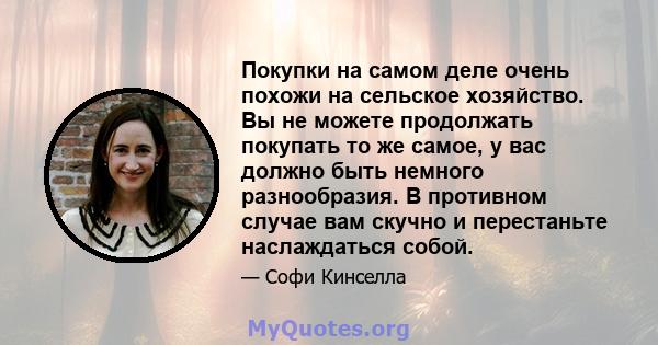 Покупки на самом деле очень похожи на сельское хозяйство. Вы не можете продолжать покупать то же самое, у вас должно быть немного разнообразия. В противном случае вам скучно и перестаньте наслаждаться собой.