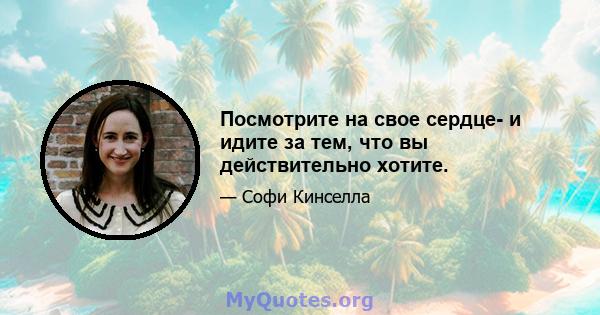 Посмотрите на свое сердце- и идите за тем, что вы действительно хотите.