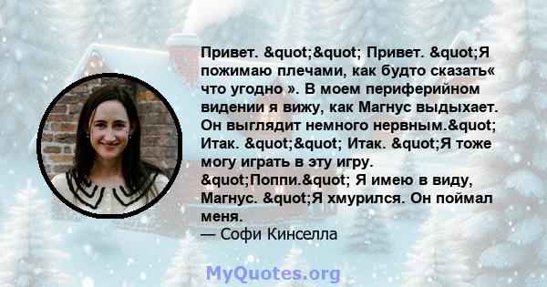 Привет. "" Привет. "Я пожимаю плечами, как будто сказать« что угодно ». В моем периферийном видении я вижу, как Магнус выдыхает. Он выглядит немного нервным." Итак. "" Итак. "Я тоже