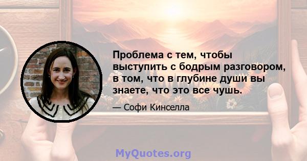 Проблема с тем, чтобы выступить с бодрым разговором, в том, что в глубине души вы знаете, что это все чушь.