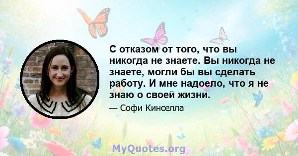 С отказом от того, что вы никогда не знаете. Вы никогда не знаете, могли бы вы сделать работу. И мне надоело, что я не знаю о своей жизни.