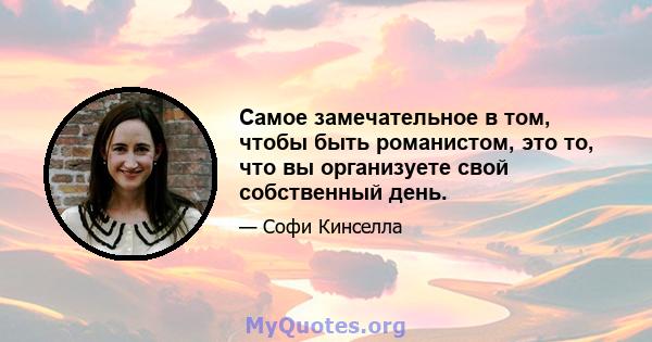 Самое замечательное в том, чтобы быть романистом, это то, что вы организуете свой собственный день.