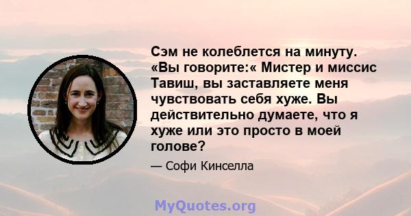 Сэм не колеблется на минуту. «Вы говорите:« Мистер и миссис Тавиш, вы заставляете меня чувствовать себя хуже. Вы действительно думаете, что я хуже или это просто в моей голове?