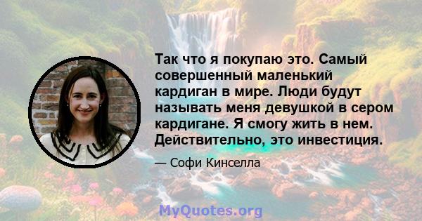 Так что я покупаю это. Самый совершенный маленький кардиган в мире. Люди будут называть меня девушкой в ​​сером кардигане. Я смогу жить в нем. Действительно, это инвестиция.