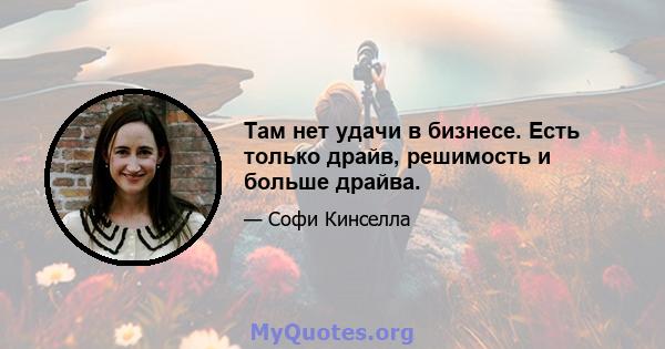 Там нет удачи в бизнесе. Есть только драйв, решимость и больше драйва.