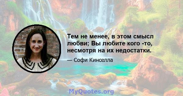 Тем не менее, в этом смысл любви; Вы любите кого -то, несмотря на их недостатки.