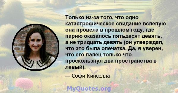 Только из-за того, что одно катастрофическое свидание вслепую она провела в прошлом году, где парню оказалось пятьдесят девять, а не тридцать девять (он утверждал, что это была опечатка. Да, я уверен, что его палец