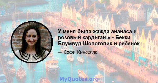 У меня была жажда ананаса и розовый кардиган » - Бекки Блумвуд Шопоголик и ребенок