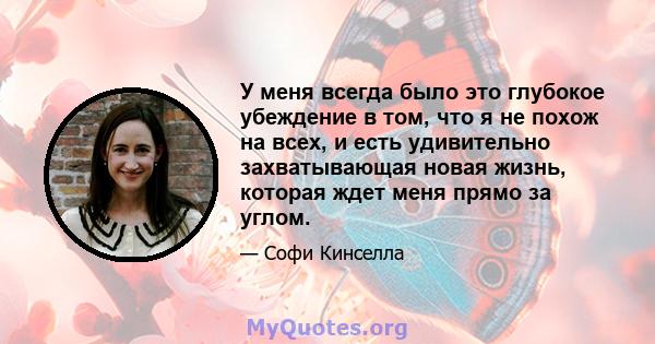 У меня всегда было это глубокое убеждение в том, что я не похож на всех, и есть удивительно захватывающая новая жизнь, которая ждет меня прямо за углом.