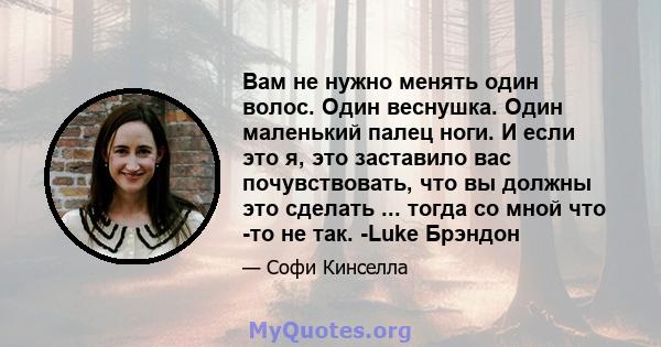 Вам не нужно менять один волос. Один веснушка. Один маленький палец ноги. И если это я, это заставило вас почувствовать, что вы должны это сделать ... тогда со мной что -то не так. -Luke Брэндон