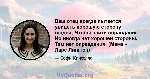 Ваш отец всегда пытается увидеть хорошую сторону людей; Чтобы найти оправдание. Но иногда нет хорошей стороны. Там нет оправдания. (Мама - Ларе Лингтон)