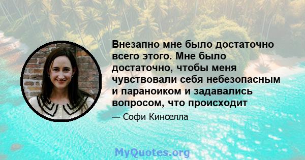 Внезапно мне было достаточно всего этого. Мне было достаточно, чтобы меня чувствовали себя небезопасным и параноиком и задавались вопросом, что происходит