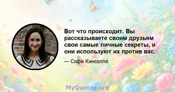 Вот что происходит. Вы рассказываете своим друзьям свои самые личные секреты, и они используют их против вас.